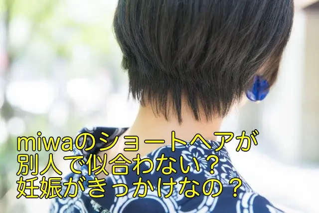 miwaのショートヘアが別人で似合わない?妊娠がきっかけなの?