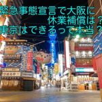緊急事態宣言で大阪に休業補償は？東京はできるって本当？