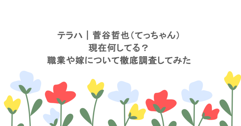テラハ｜菅谷哲也（てっちゃん）は現在何してる？職業や嫁について徹底調査してみた      