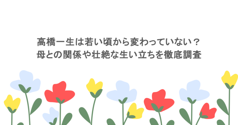 高橋一生は若い頃から変わっていない？母との関係や壮絶な生い立ちを徹底調査