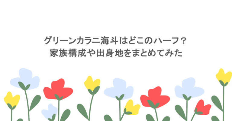 グリーンカラニ海斗はどこのハーフ？家族構成や出身地をまとめてみた