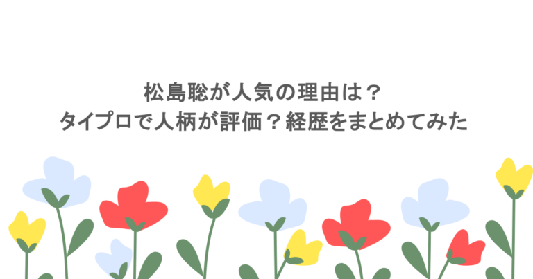 松島聡が人気の理由は?タイプロで人柄が評価?経歴をまとめてみた
