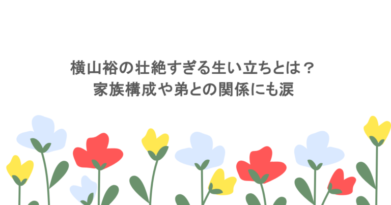 横山裕の壮絶すぎる生い立ちとは？家族構成や弟との関係にも涙