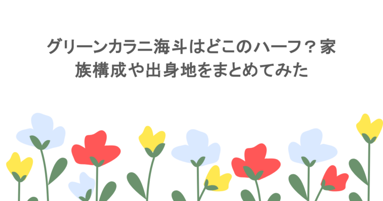 グリーンカラニ海斗はどこのハーフ?家族構成や出身地をまとめてみた