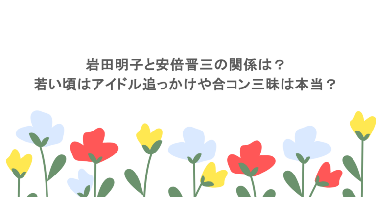 岩田明子と安倍晋三の関係は?若い頃はアイドル追っかけや合コン三昧は本当?