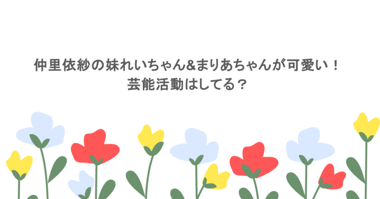 仲里依紗の妹れいちゃん&まりあちゃんが可愛い！芸能活動はしてる？