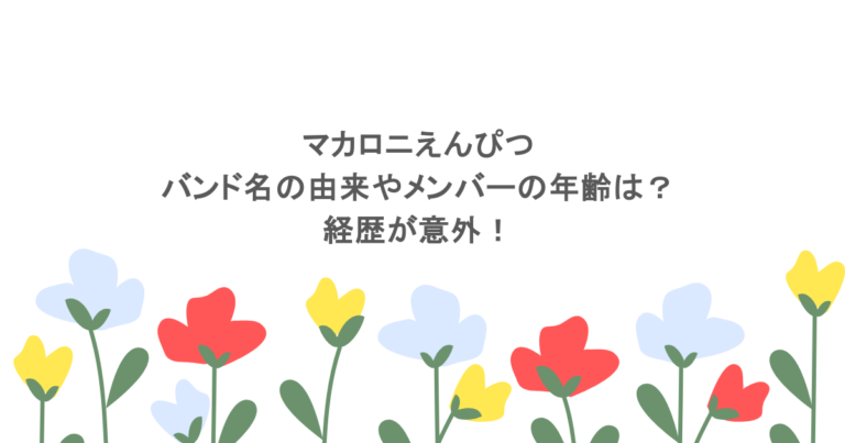 マカロニえんぴつのバンド名の由来やメンバーの年齢は？経歴が意外！
