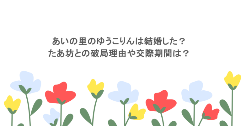 あいの里のゆうこりんは結婚した？たあ坊との破局理由や交際期間は？