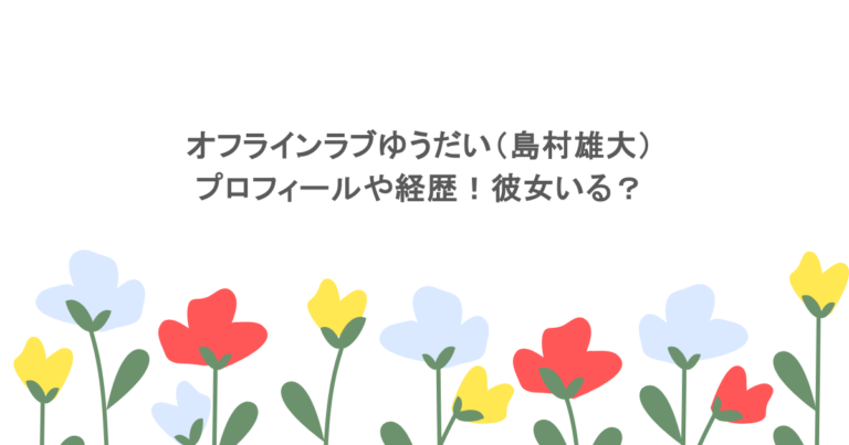 オフラインラブゆうだい（島村雄大）のプロフィールや経歴！彼女いる？