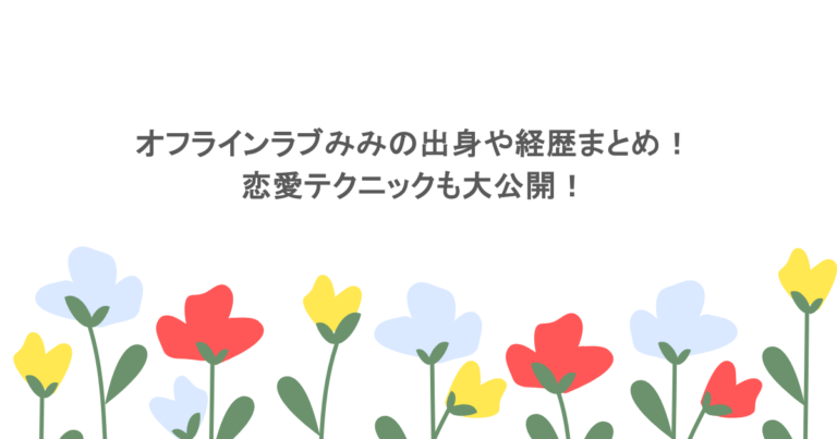 オフラインラブみみの出身や経歴まとめ！恋愛テクニックも大公開！