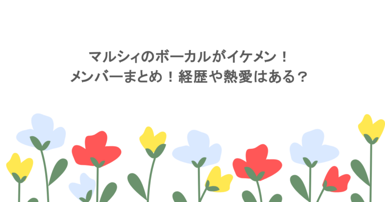 マルシィのボーカルがイケメン!メンバーまとめ!経歴や熱愛はある?