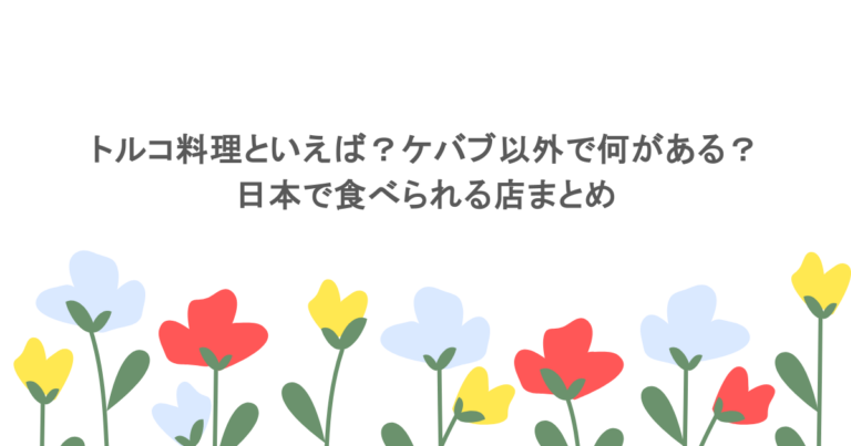 トルコ料理といえば？ケバブ以外で何がある？日本で食べられる店まとめ