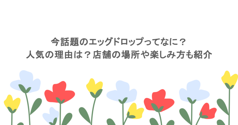 今話題のエッグドロップってなに?人気の理由は?店舗の場所や楽しみ方も紹介