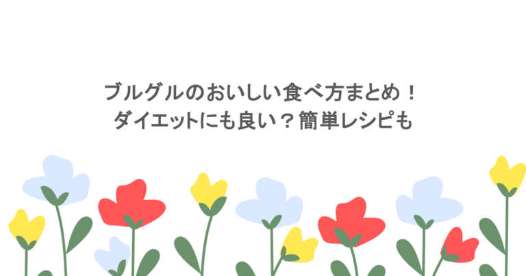 ブルグルのおいしい食べ方まとめ!ダイエットにも良い?簡単レシピも